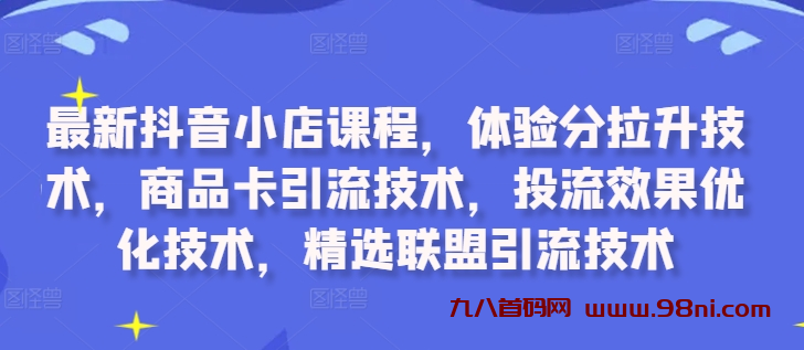 最新抖音小店课程，体验分拉升技术，商品卡引流技术，投流效果优化技术，精选联盟...-首码网-网上创业赚钱首码项目发布推广平台