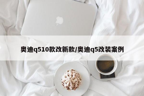 奥迪q510款改新款/奥迪q5改装案例-首码网-网上创业赚钱首码项目发布推广平台
