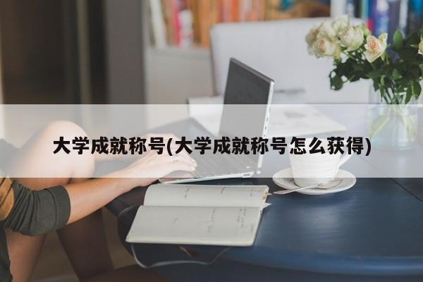 大学成就称号(大学成就称号怎么获得)-首码网-网上创业赚钱首码项目发布推广平台