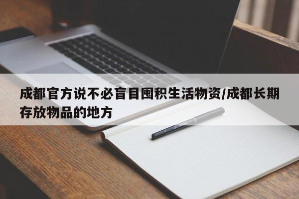成都官方说不必盲目囤积生活物资/成都长期存放物品的地方-首码网-网上创业赚钱首码项目发布推广平台