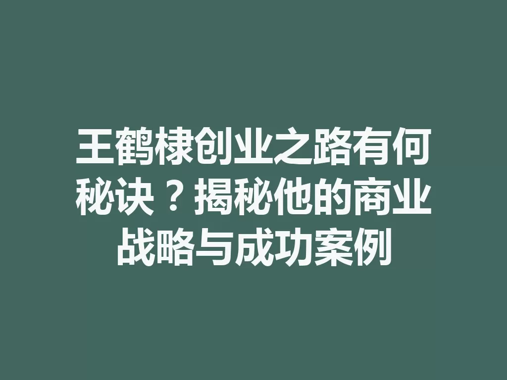 王鹤棣创业之路有何秘诀?揭秘他的商业战略与成功案例 二