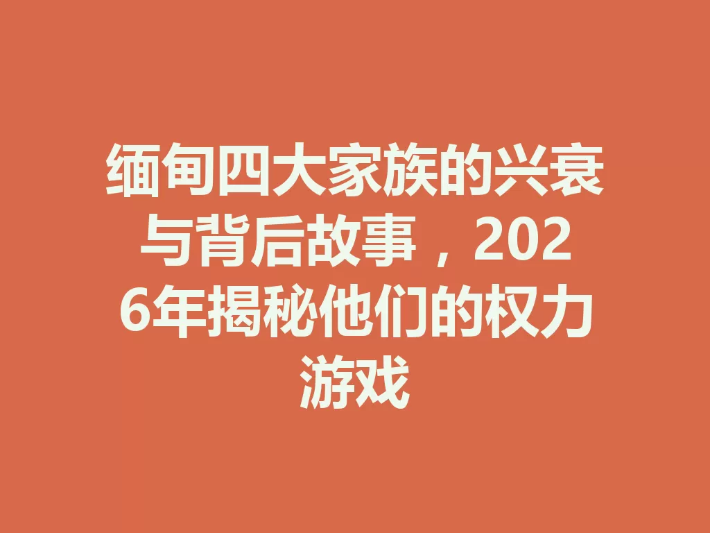缅甸四大家族的兴衰与背后故事,2026年揭秘他们的权力游戏 二