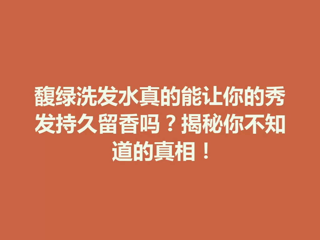 馥绿洗发水真的能让你的秀发持久留香吗？揭秘你不知道的真相！-九八首码网-首码项目发布-网赚副业零撸项目平台