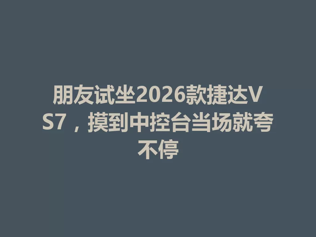 朋友试坐2026款捷达VS7,摸到中控台当场就夸不停-九八首码网-首码项目发布-网赚副业零撸项目平台