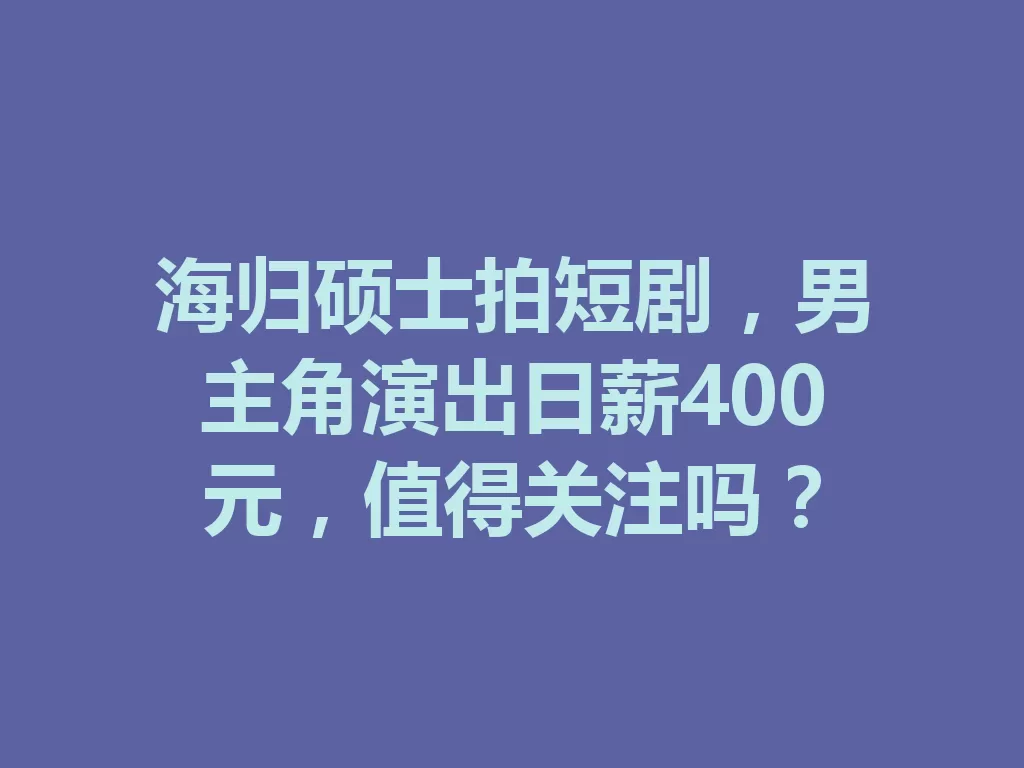 海归硕士拍短剧，男主角演出日薪400元，值得关注吗？-九八首码网-首码项目发布-网赚副业零撸项目平台