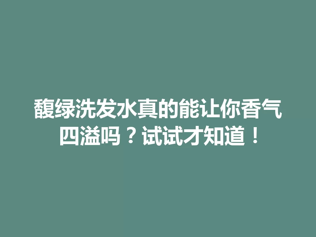 馥绿洗发水真的能让你香气四溢吗？试试才知道！-九八首码网-首码项目发布-网赚副业零撸项目平台