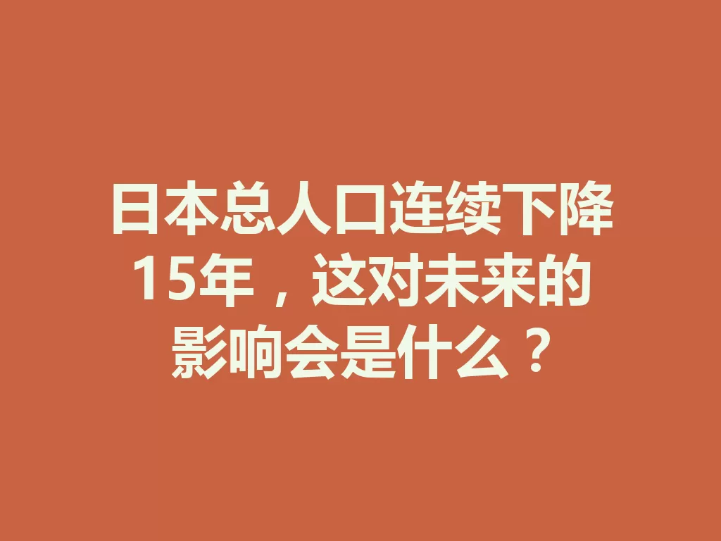 日本总人口连续下降15年,这对未来的影响会是什么? 一