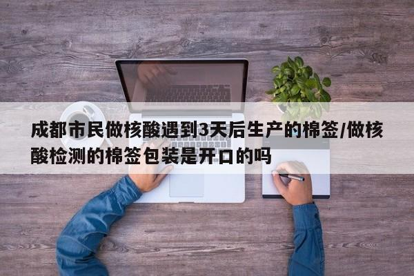 成都市民做核酸遇到3天后生产的棉签/做核酸检测的棉签包装是开口的吗-九八首码网-首码项目发布-网赚副业零撸项目平台