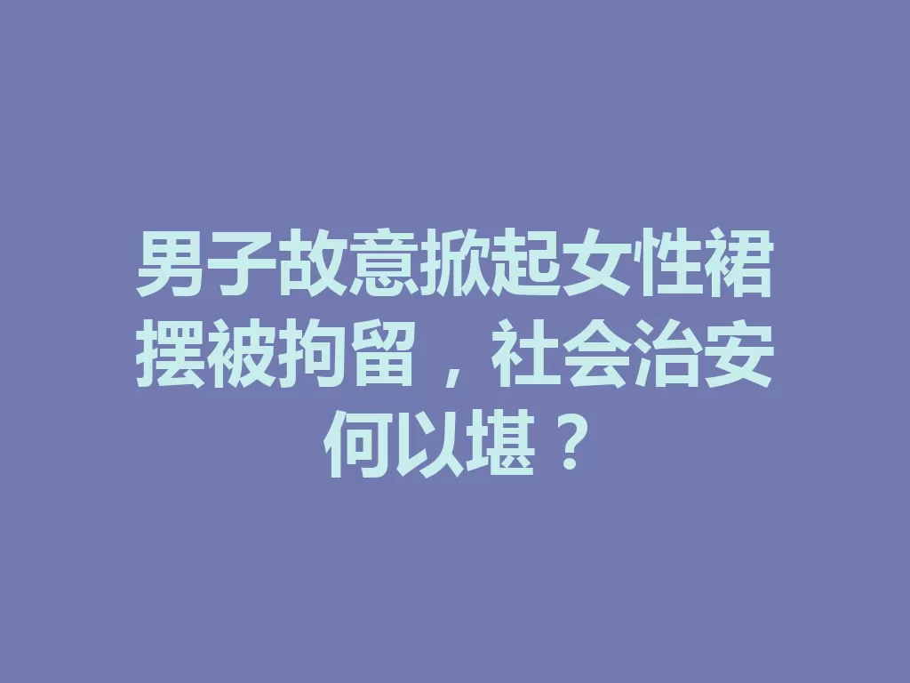男子故意掀起女性裙摆被拘留,社会治安何以堪? 一