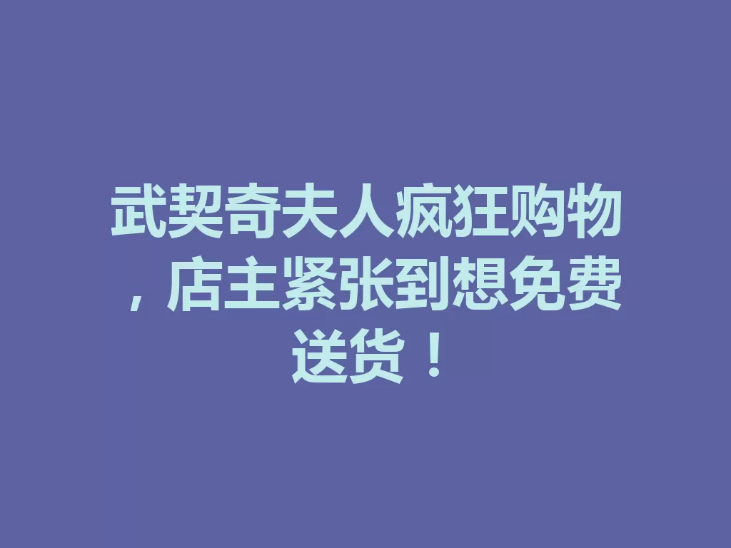 武契奇夫人疯狂购物,店主紧张到想免费送货!-九八首码网-首码项目发布-网赚副业零撸项目平台