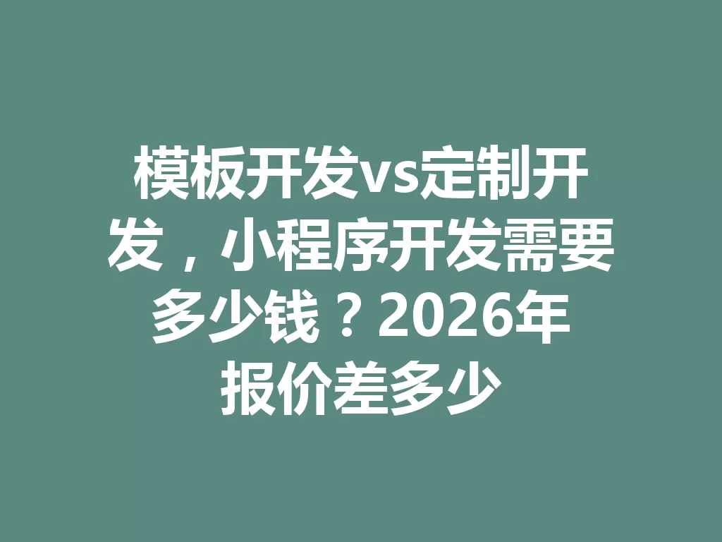 模板开发vs定制开发，小程序开发需要多少钱？2026年报价差多少-九八首码网-首码项目发布-网赚副业零撸项目平台
