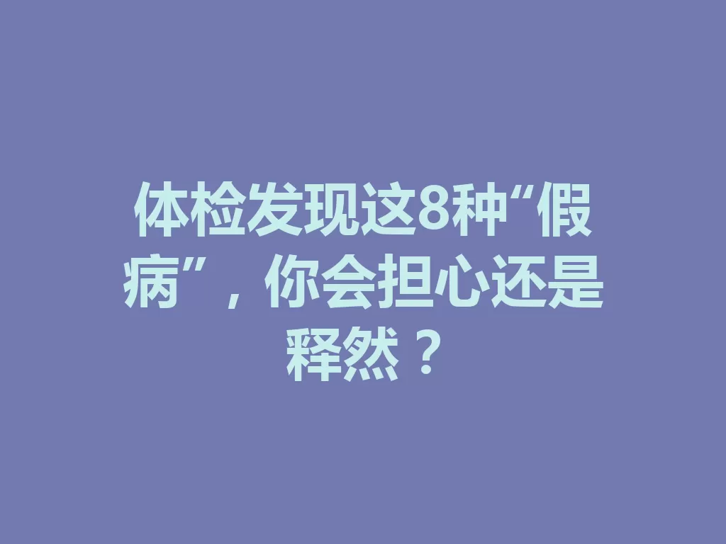 体检发现这8种“假病”，你会担心还是释然？-九八首码网-首码项目发布-网赚副业零撸项目平台