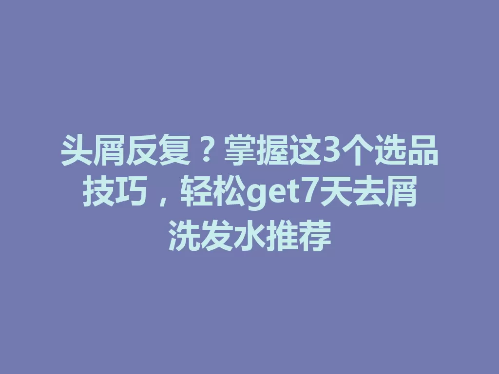 头屑反复?掌握这3个选品技巧,轻松get7天去屑洗发水推荐 一