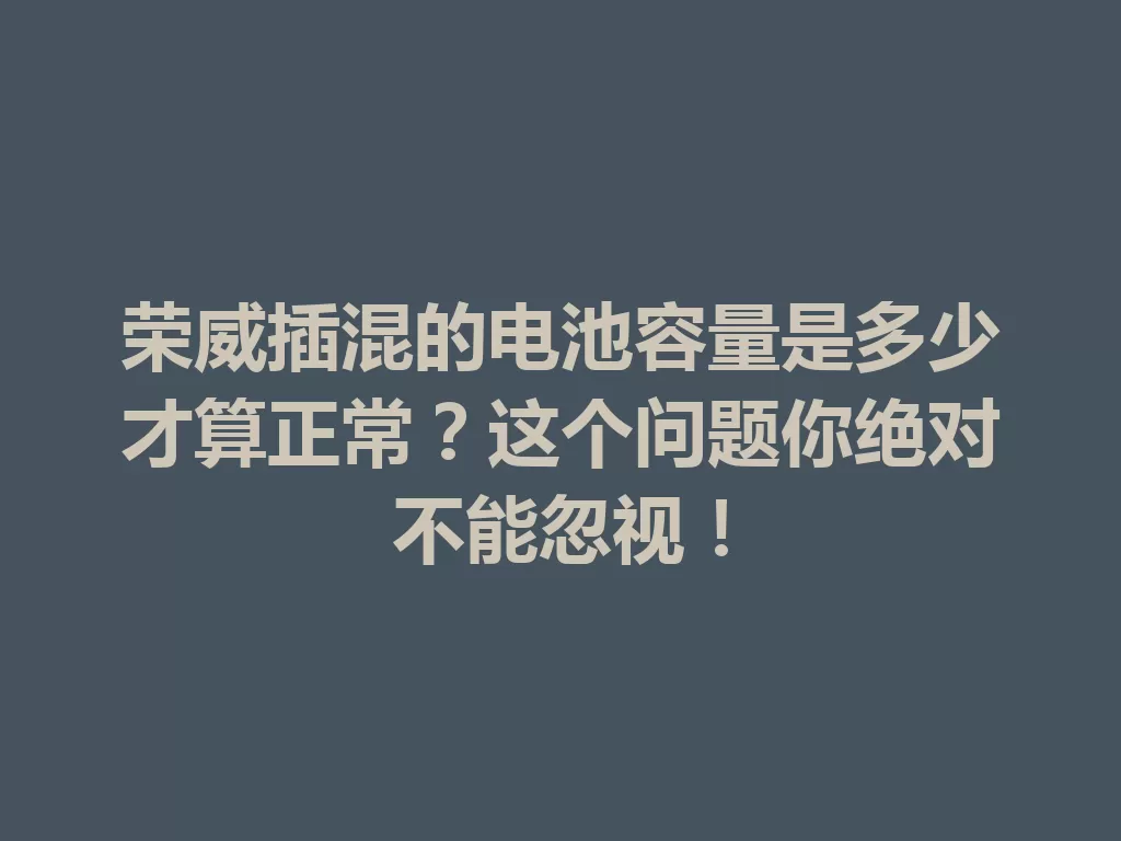 荣威插混的电池容量是多少才算正常?这个问题你绝对不能忽视!-九八首码网-首码项目发布-网赚副业零撸项目平台