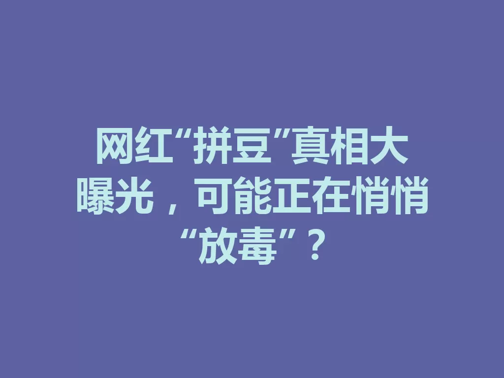 网红“拼豆”真相大曝光，可能正在悄悄“放毒”？-九八首码网-首码项目发布-网赚副业零撸项目平台