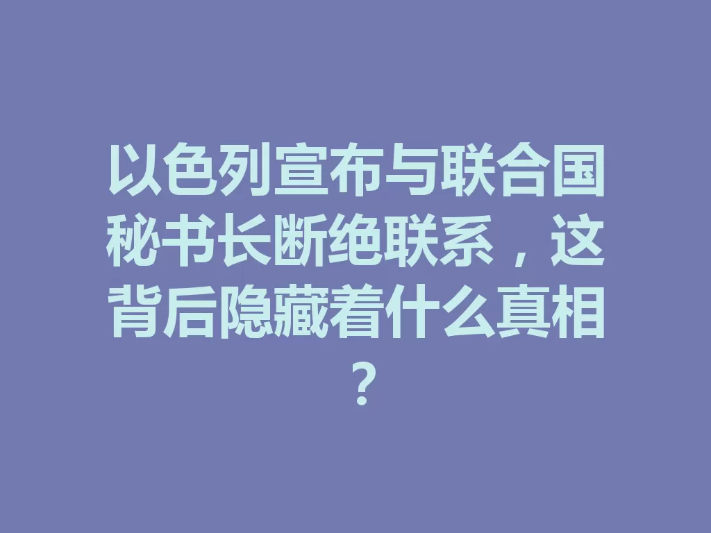 以色列宣布与联合国秘书长断绝联系，这背后隐藏着什么真相？-九八首码网-首码项目发布-网赚副业零撸项目平台