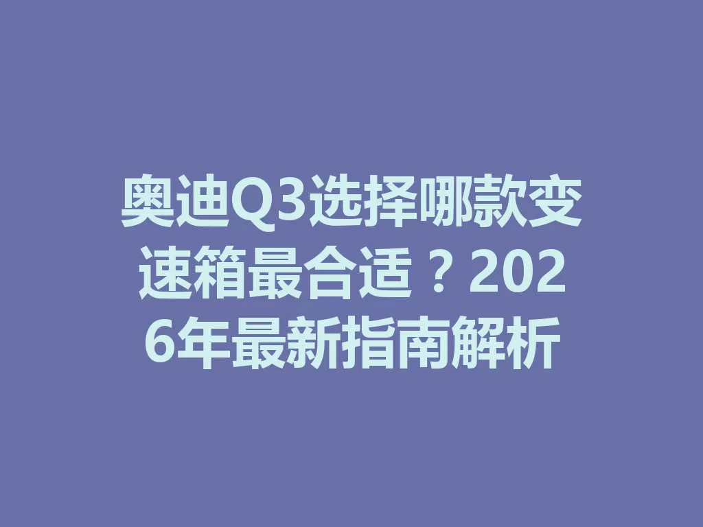 奥迪Q3选择哪款变速箱最合适？2026年最新指南解析-九八首码网-首码项目发布-网赚副业零撸项目平台