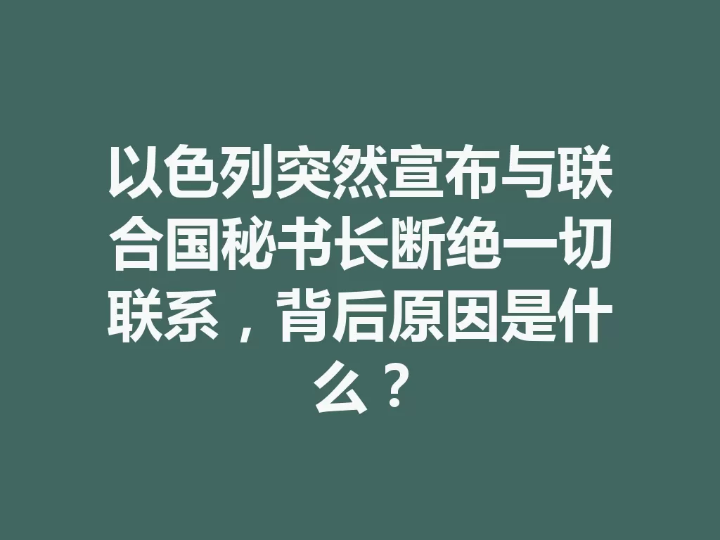 以色列突然宣布与联合国秘书长断绝一切联系，背后原因是什么？-九八首码网-首码项目发布-网赚副业零撸项目平台