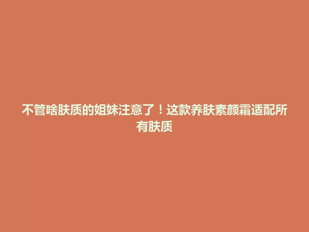 不管啥肤质的姐妹注意了！这款养肤素颜霜适配所有肤质-九八首码网-首码项目发布-网赚副业零撸项目平台