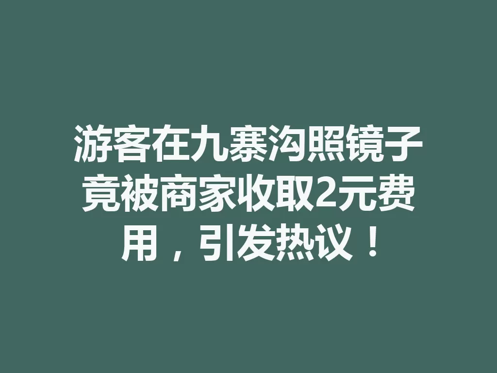 游客在九寨沟照镜子竟被商家收取2元费用，引发热议！-九八首码网-首码项目发布-网赚副业零撸项目平台