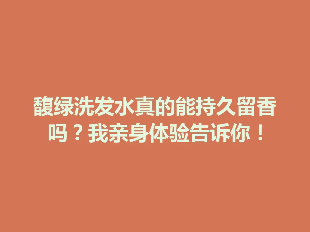 馥绿洗发水真的能持久留香吗?我亲身体验告诉你! 一