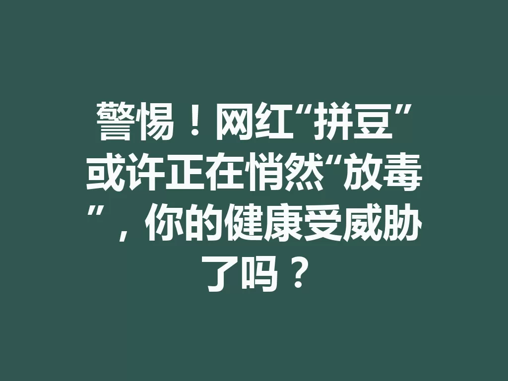 警惕!网红“拼豆”或许正在悄然“放毒”,你的健康受威胁了吗?-九八首码网-首码项目发布-网赚副业零撸项目平台