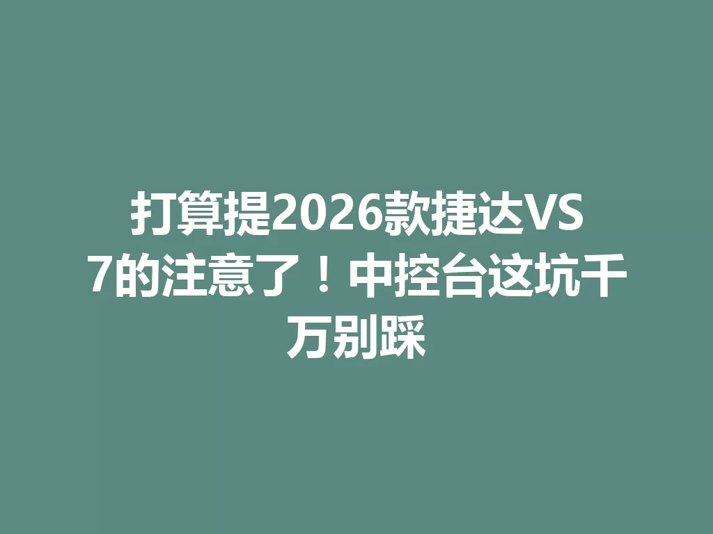 打算提2026款捷达VS7的注意了!中控台这坑千万别踩 二