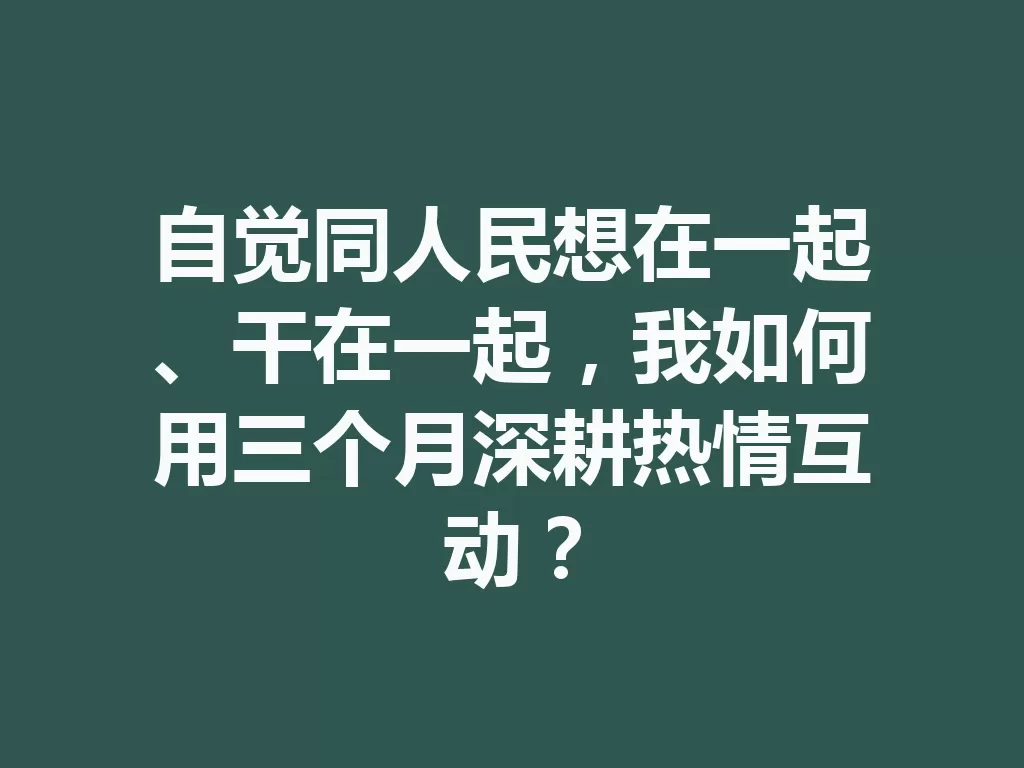 自觉同人民想在一起、干在一起，我如何用三个月深耕热情互动？-九八首码网-首码项目发布-网赚副业零撸项目平台