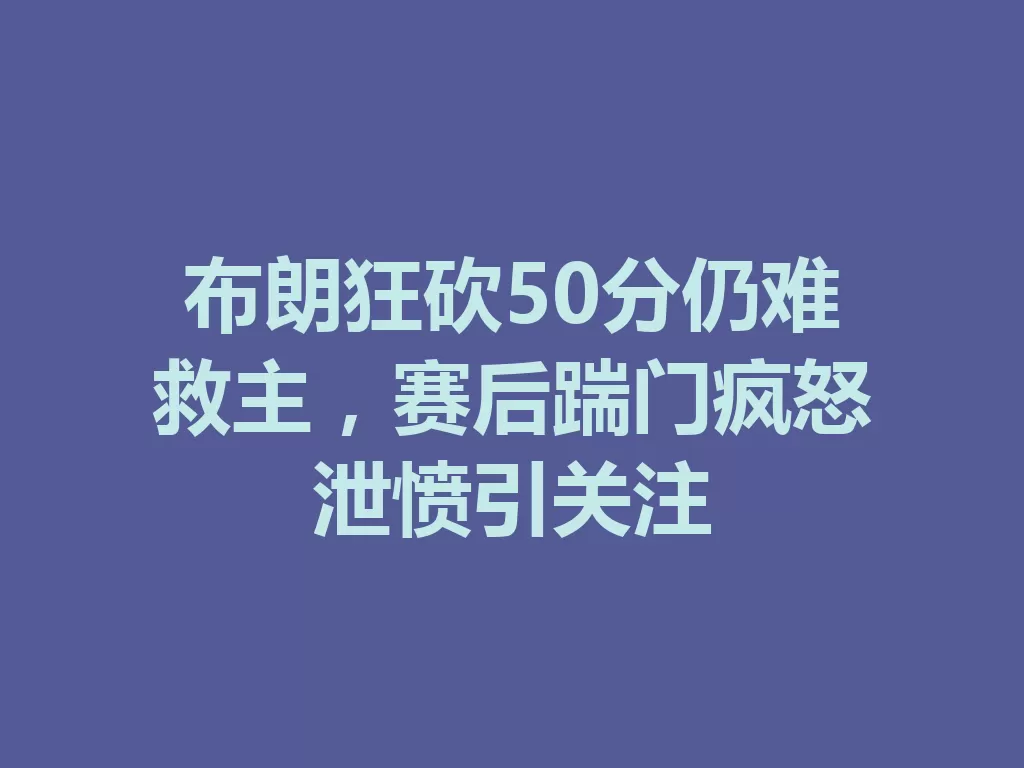 布朗狂砍50分仍难救主，赛后踹门疯怒泄愤引关注-九八首码网-首码项目发布-网赚副业零撸项目平台