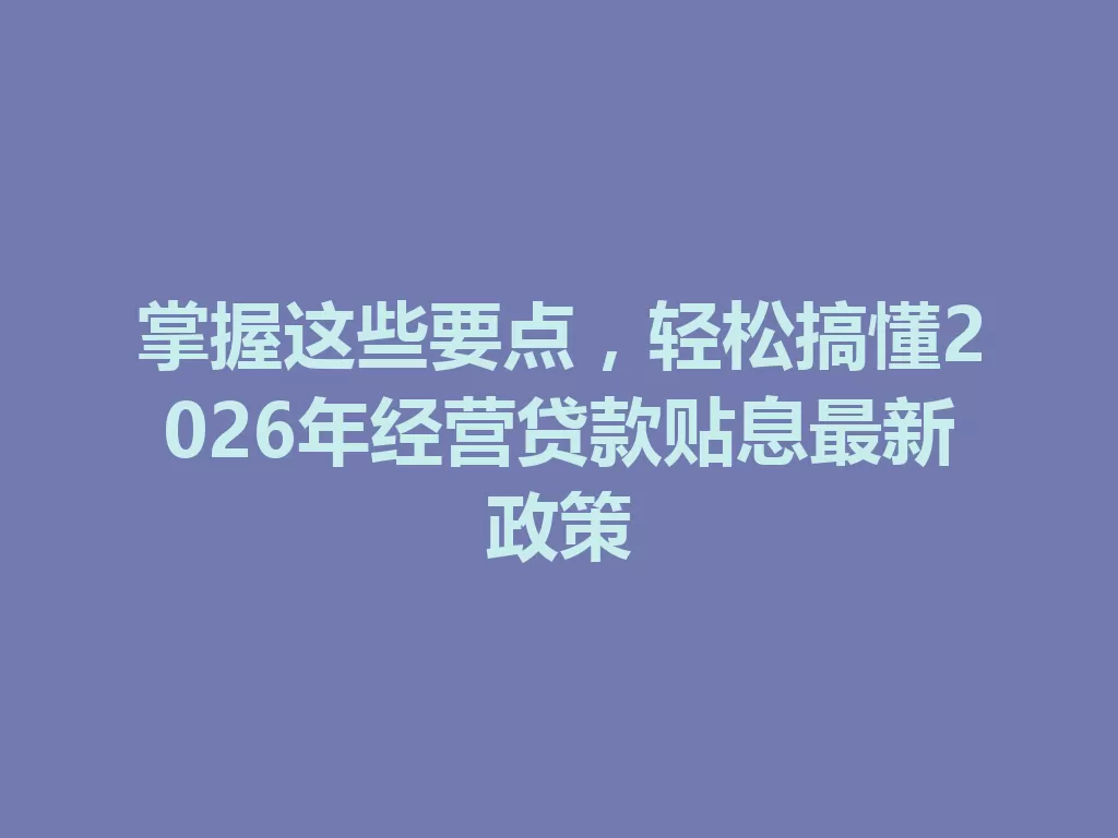 掌握这些要点,轻松搞懂2026年经营贷款贴息最新政策-九八首码网-首码项目发布-网赚副业零撸项目平台