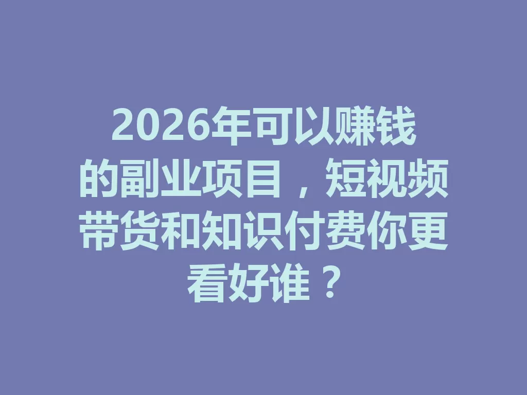 2026年可以赚钱的副业项目，短视频带货和知识付费你更看好谁？-九八首码网-首码项目发布-网赚副业零撸项目平台