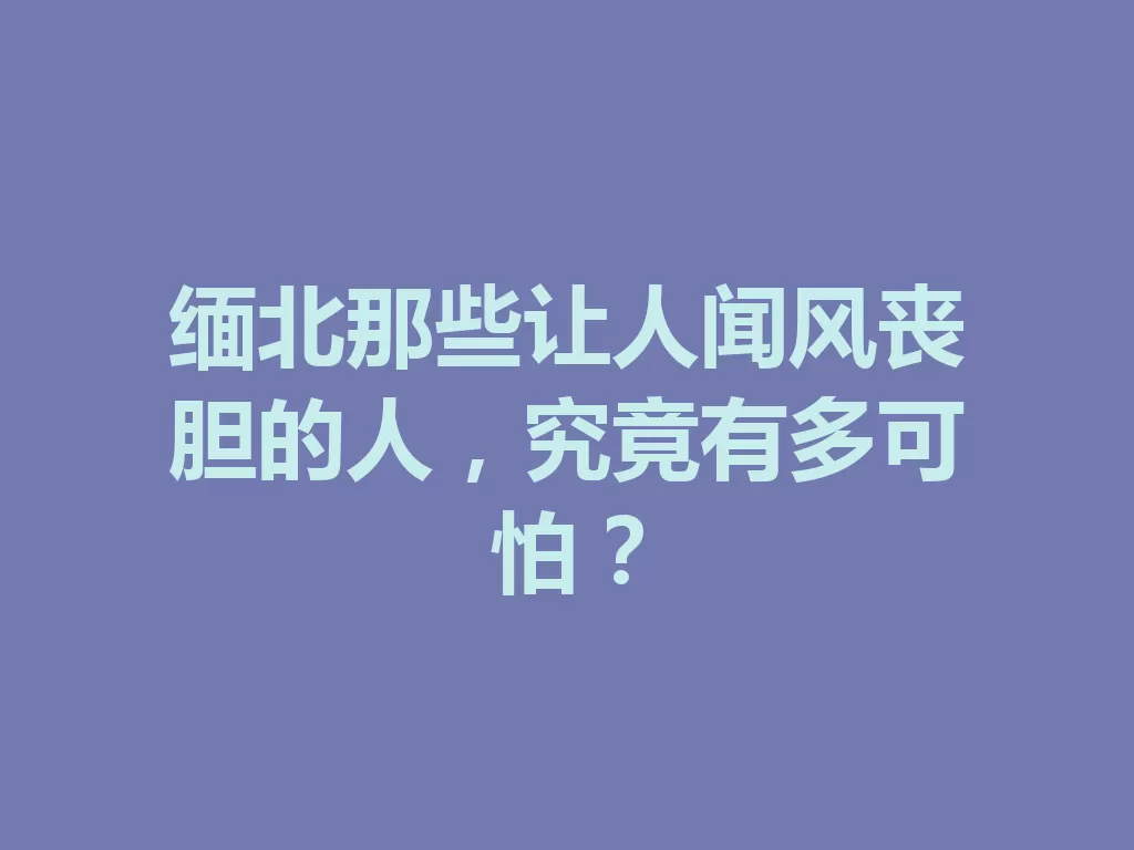 缅北那些让人闻风丧胆的人,究竟有多可怕? 二