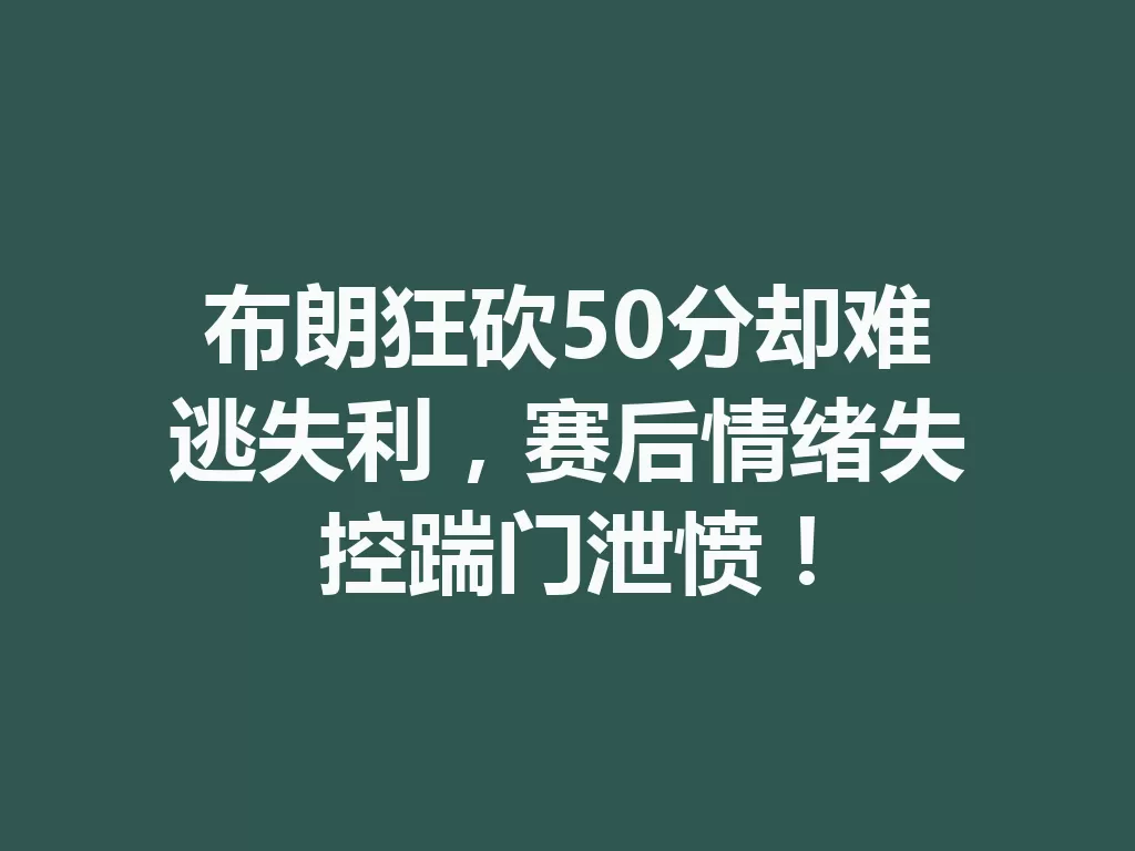 布朗狂砍50分却难逃失利，赛后情绪失控踹门泄愤！-九八首码网-首码项目发布-网赚副业零撸项目平台
