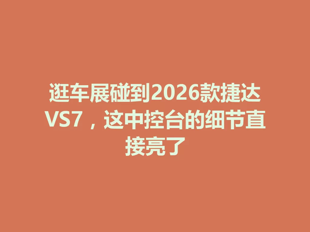 逛车展碰到2026款捷达VS7，这中控台的细节直接亮了-九八首码网-首码项目发布-网赚副业零撸项目平台