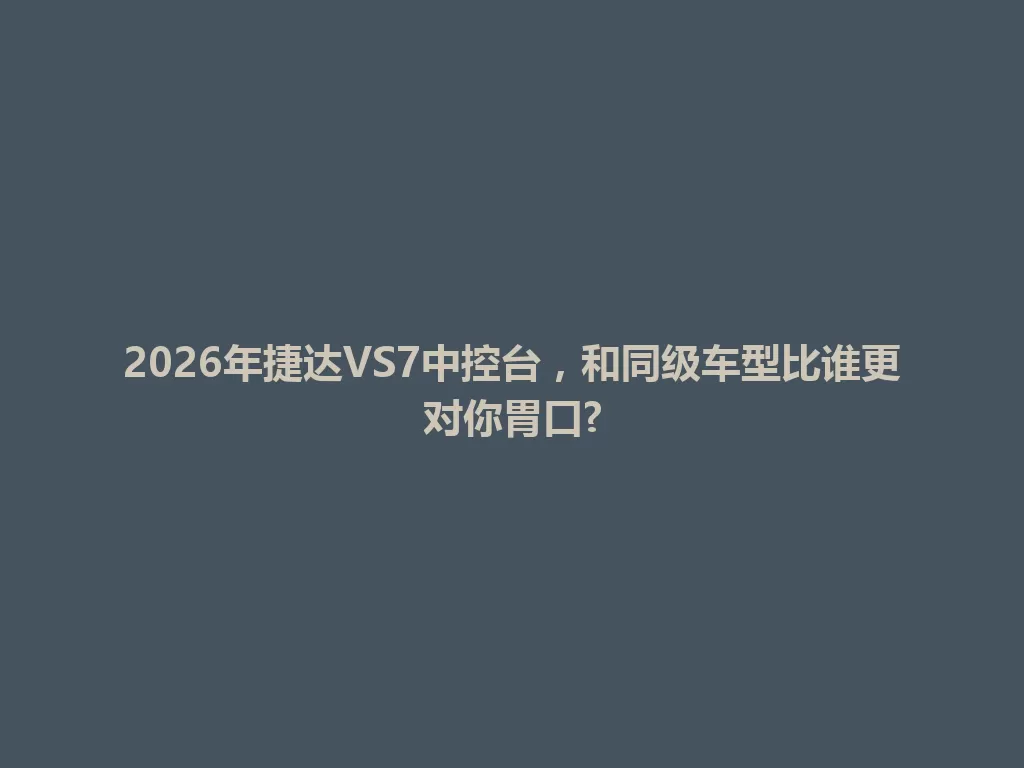 2026年捷达VS7中控台，和同级车型比谁更对你胃口?-九八首码网-首码项目发布-网赚副业零撸项目平台