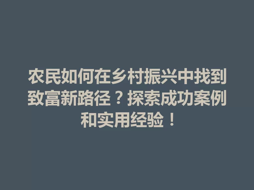 农民如何在乡村振兴中找到致富新路径?探索成功案例和实用经验! 一