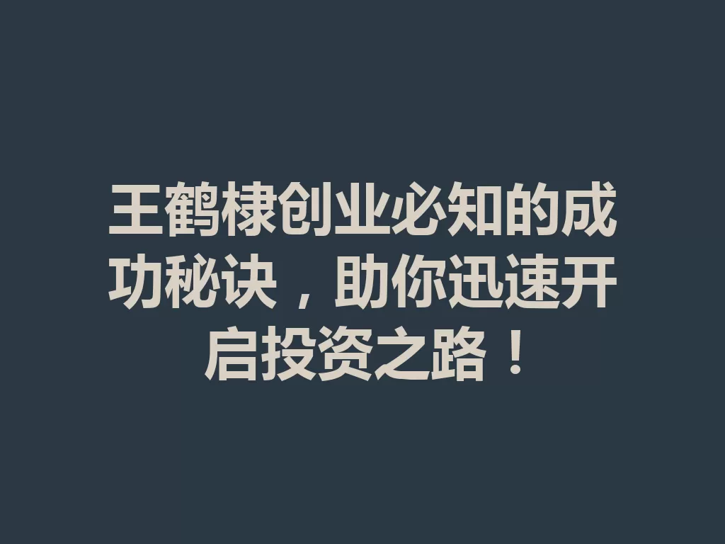 王鹤棣创业必知的成功秘诀,助你迅速开启投资之路! 一