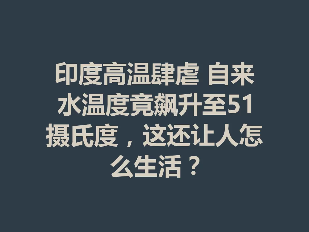 印度高温肆虐 自来水温度竟飙升至51摄氏度,这还让人怎么生活?-九八首码网-首码项目发布-网赚副业零撸项目平台