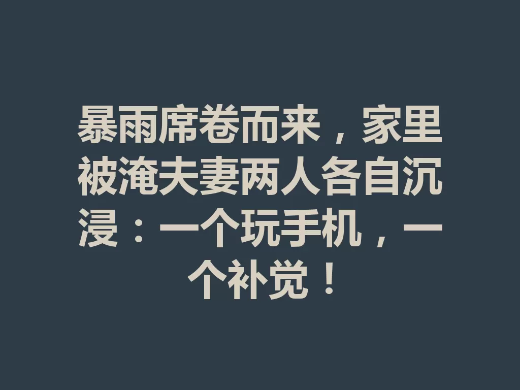 暴雨席卷而来，家里被淹夫妻两人各自沉浸：一个玩手机，一个补觉！-九八首码网-首码项目发布-网赚副业零撸项目平台