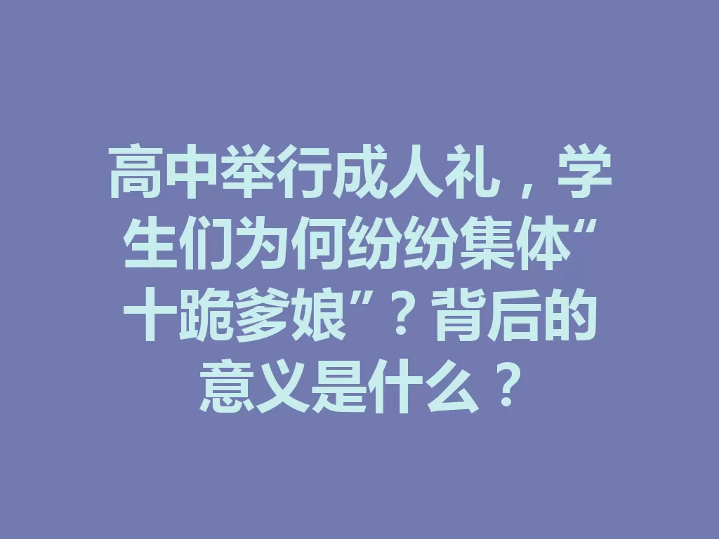 高中举行成人礼，学生们为何纷纷集体“十跪爹娘”？背后的意义是什么？-九八首码网-首码项目发布-网赚副业零撸项目平台