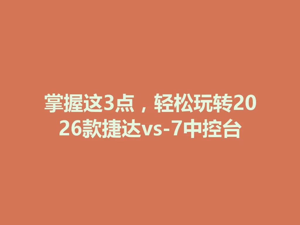 掌握这3点，轻松玩转2026款捷达vs-7中控台-九八首码网-首码项目发布-网赚副业零撸项目平台