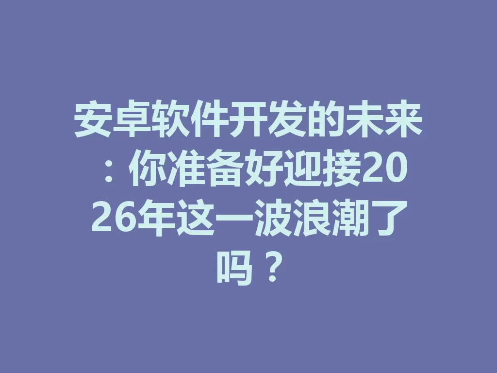 安卓软件开发的未来：你准备好迎接2026年这一波浪潮了吗？ 三