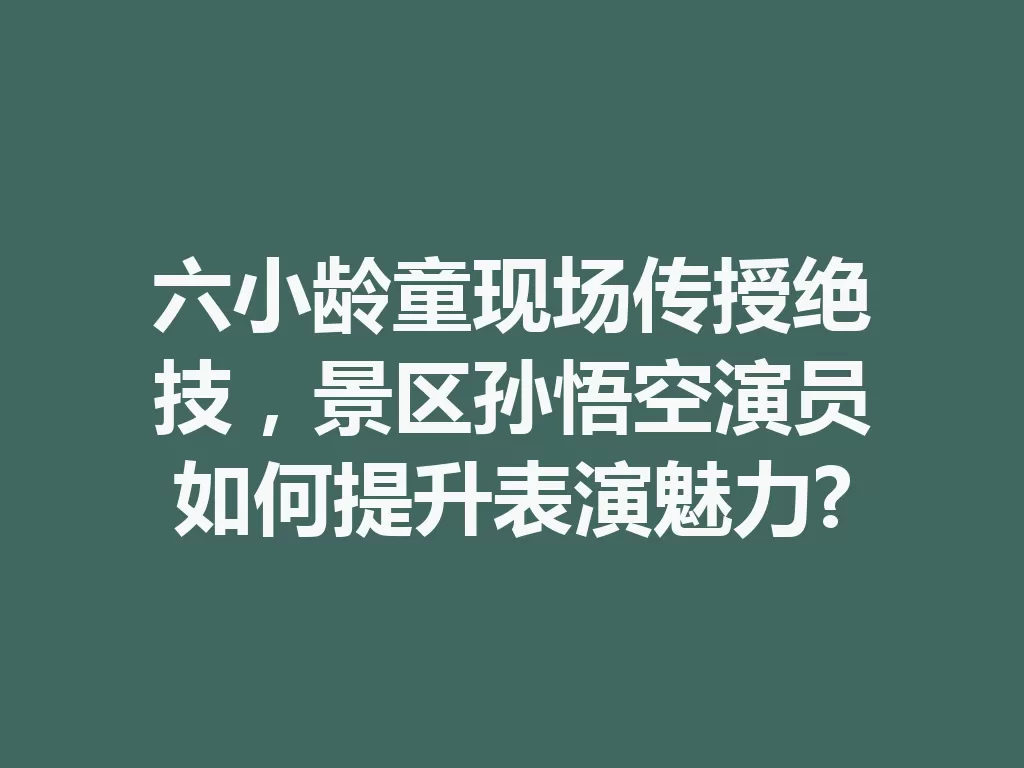 六小龄童现场传授绝技，景区孙悟空演员如何提升表演魅力?-九八首码网-首码项目发布-网赚副业零撸项目平台
