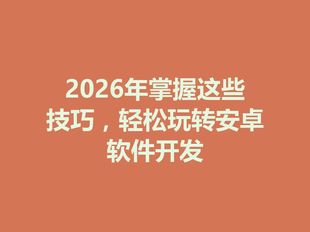 2026年掌握这些技巧,轻松玩转安卓软件开发 一