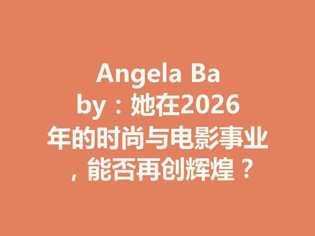 Angela Baby:她在2026年的时尚与电影事业,能否再创辉煌?-九八首码网-首码项目发布-网赚副业零撸项目平台