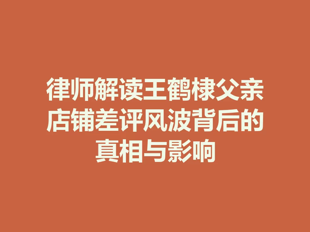 律师解读王鹤棣父亲店铺差评风波背后的真相与影响-九八首码网-首码项目发布-网赚副业零撸项目平台