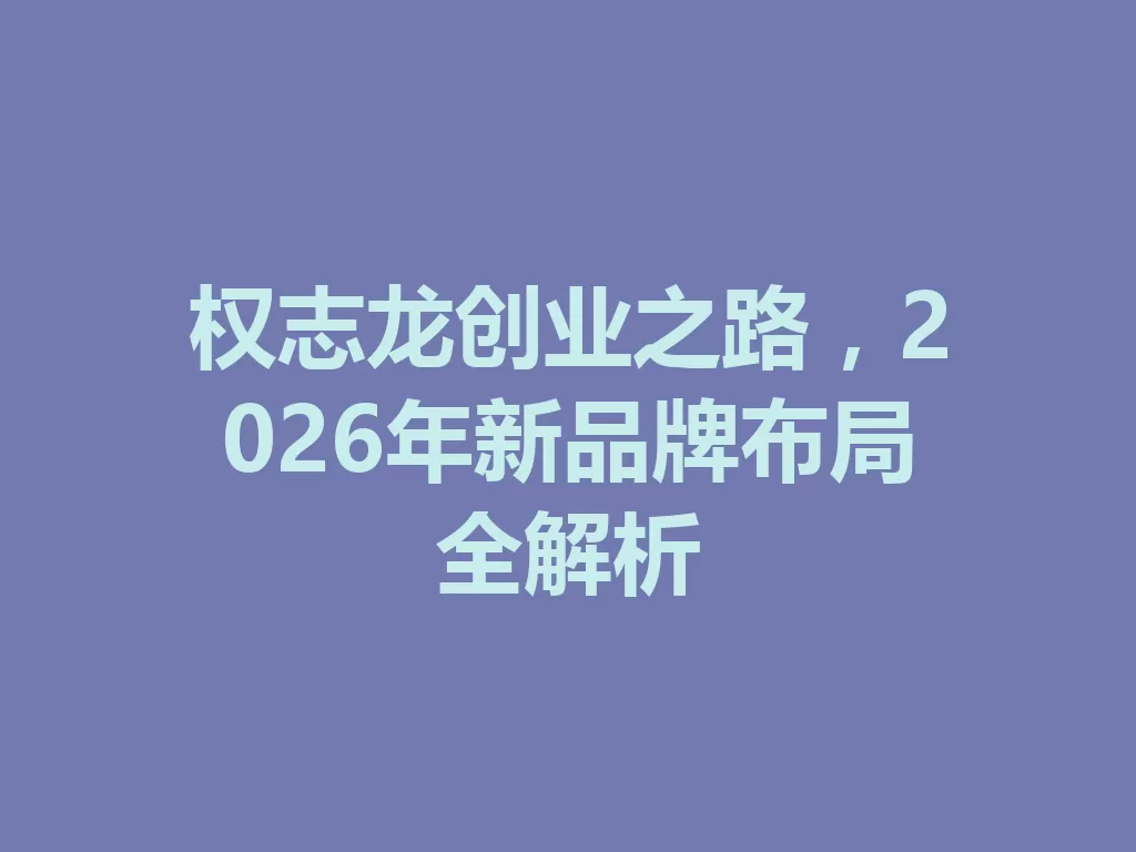 权志龙创业之路,2026年新品牌布局全解析 二