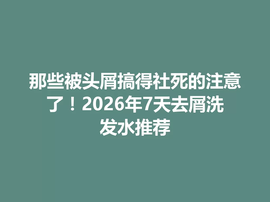 那些被头屑搞得社死的注意了!2026年7天去屑洗发水推荐 一