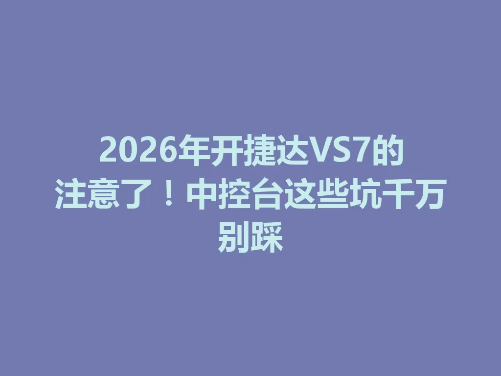 2026年开捷达VS7的注意了！中控台这些坑千万别踩-九八首码网-首码项目发布-网赚副业零撸项目平台