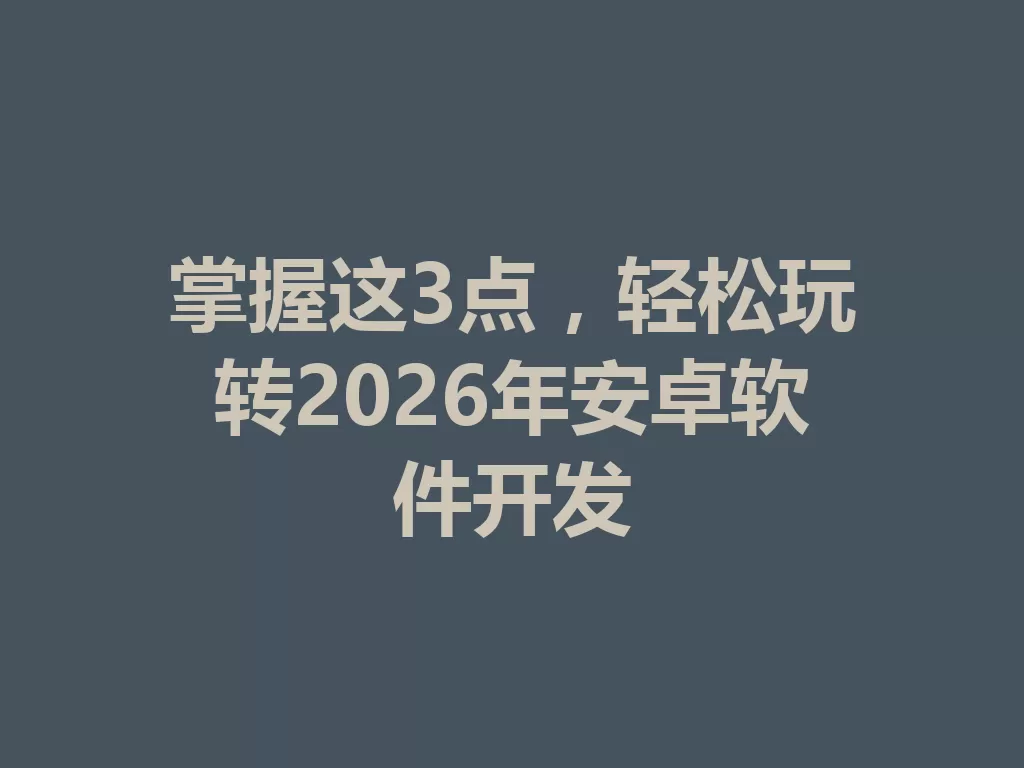 掌握这3点，轻松玩转2026年安卓软件开发-九八首码网-首码项目发布-网赚副业零撸项目平台